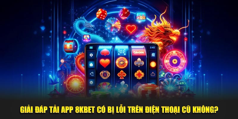 Giải đáp tải App 8KBet có bị lỗi trên điện thoại cũ không?