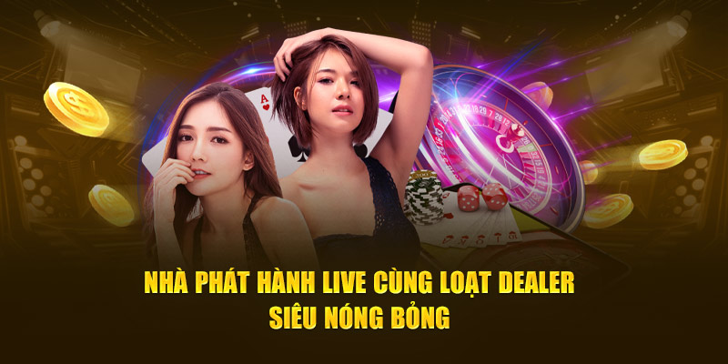 Nhà phát hành live cùng loạt dealer siêu nóng bỏng