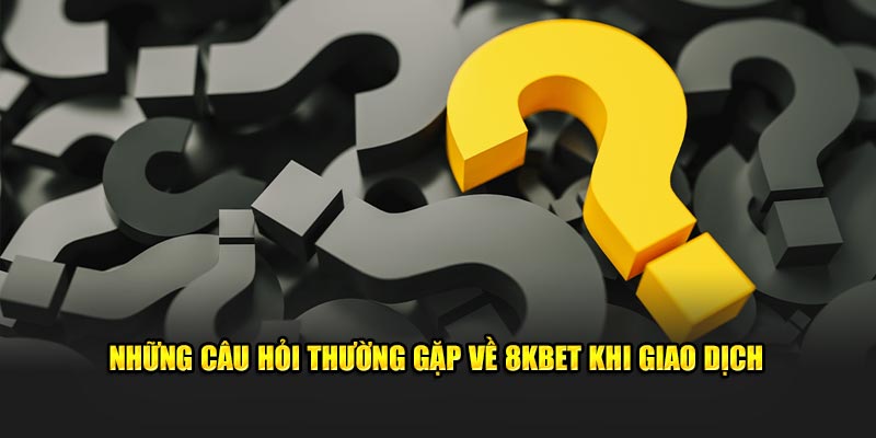 Những câu hỏi thường gặp về 8KBET khi giao dịch