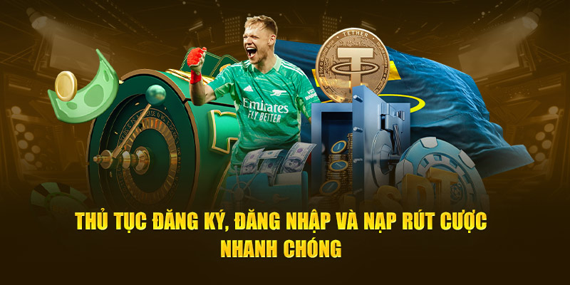 Thủ tục đăng ký, đăng nhập và nạp rút cược nhanh chóng 